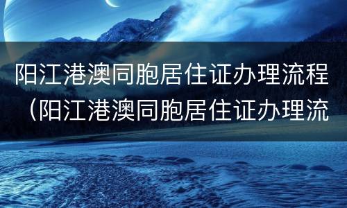 阳江港澳同胞居住证办理流程（阳江港澳同胞居住证办理流程图片）