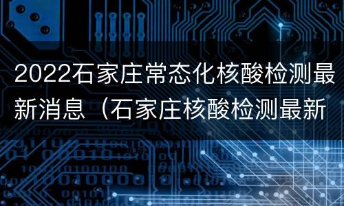 2022石家庄常态化核酸检测最新消息（石家庄核酸检测最新进展）