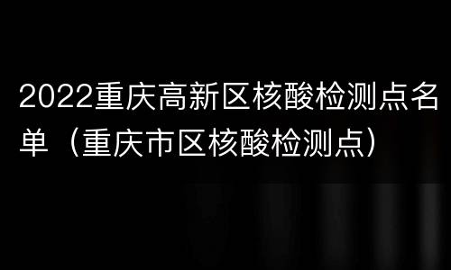 2022重庆高新区核酸检测点名单（重庆市区核酸检测点）