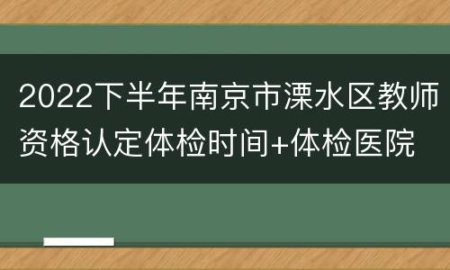 2022下半年南京市溧水区教师资格认定体检时间+体检医院