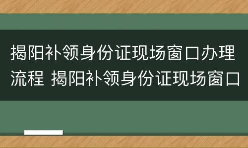揭阳补领身份证现场窗口办理流程 揭阳补领身份证现场窗口办理流程视频