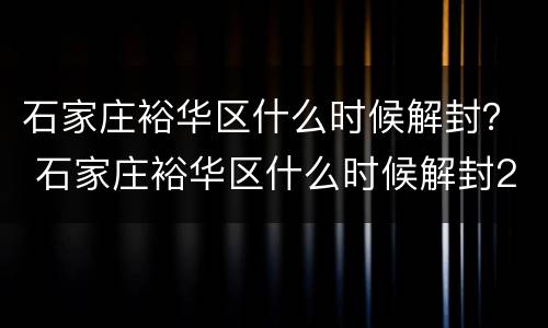 石家庄裕华区什么时候解封？ 石家庄裕华区什么时候解封2022