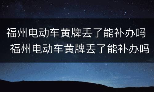福州电动车黄牌丢了能补办吗 福州电动车黄牌丢了能补办吗多少钱