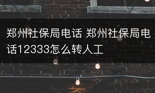 郑州社保局电话 郑州社保局电话12333怎么转人工
