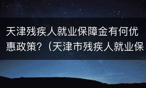 天津残疾人就业保障金有何优惠政策?（天津市残疾人就业保障金管理办法）