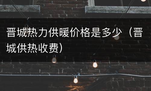 晋城热力供暖价格是多少（晋城供热收费）