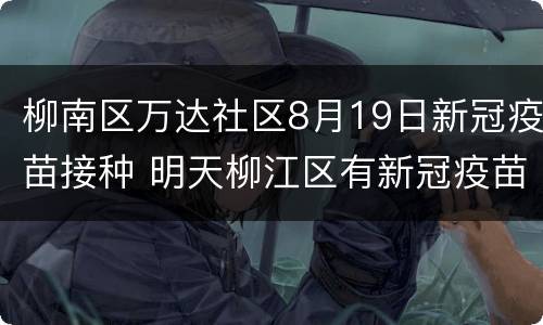 柳南区万达社区8月19日新冠疫苗接种 明天柳江区有新冠疫苗接种吗