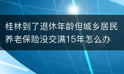 桂林到了退休年龄但城乡居民养老保险没交满15年怎么办