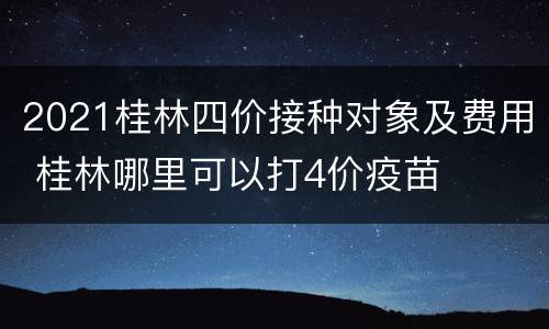 2021桂林四价接种对象及费用 桂林哪里可以打4价疫苗