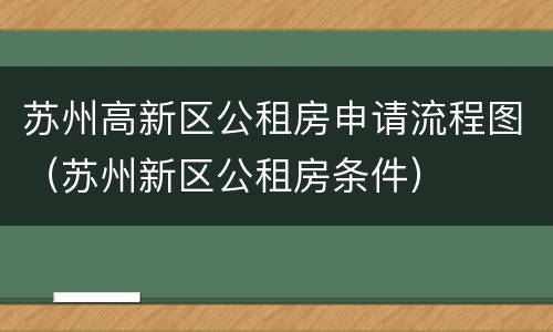 苏州高新区公租房申请流程图（苏州新区公租房条件）
