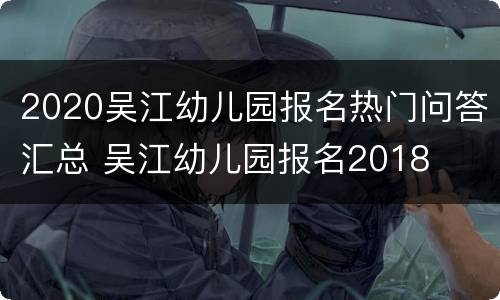2020吴江幼儿园报名热门问答汇总 吴江幼儿园报名2018