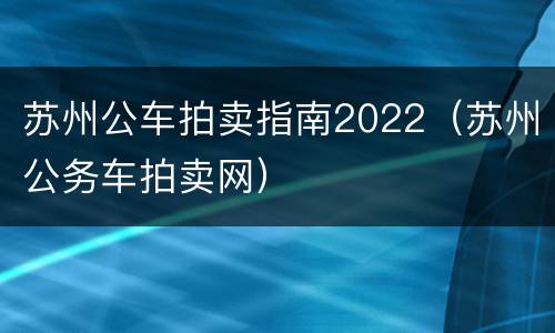 苏州公车拍卖指南2022（苏州公务车拍卖网）