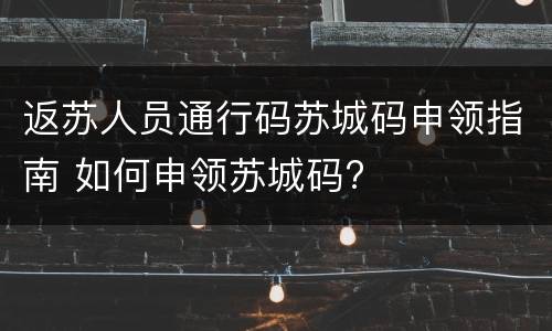 返苏人员通行码苏城码申领指南 如何申领苏城码?