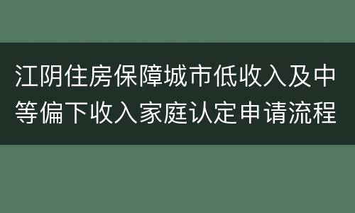 江阴住房保障城市低收入及中等偏下收入家庭认定申请流程