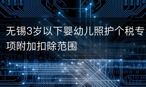 无锡3岁以下婴幼儿照护个税专项附加扣除范围