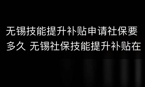 无锡技能提升补贴申请社保要多久 无锡社保技能提升补贴在哪里看