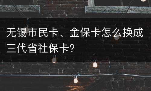 无锡市民卡、金保卡怎么换成三代省社保卡？