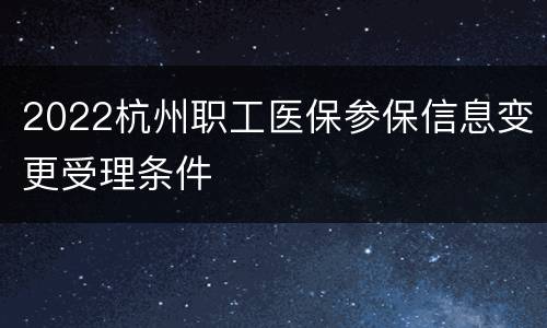 2022杭州职工医保参保信息变更受理条件