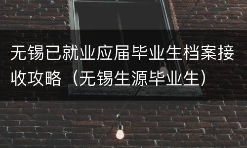 无锡已就业应届毕业生档案接收攻略（无锡生源毕业生）