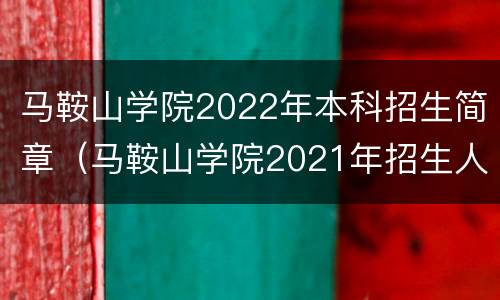 马鞍山学院2022年本科招生简章（马鞍山学院2021年招生人数）