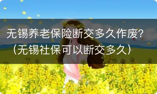 无锡养老保险断交多久作废？（无锡社保可以断交多久）