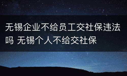 无锡企业不给员工交社保违法吗 无锡个人不给交社保