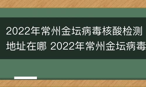 2022年常州金坛病毒核酸检测地址在哪 2022年常州金坛病毒核酸检测地址在哪儿