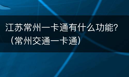 江苏常州一卡通有什么功能？（常州交通一卡通）