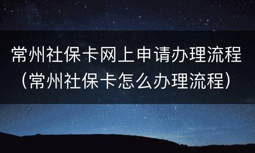 常州社保卡网上申请办理流程（常州社保卡怎么办理流程）