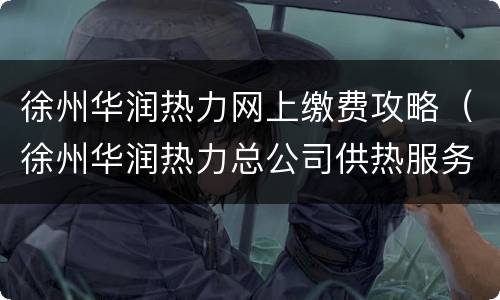 徐州华润热力网上缴费攻略（徐州华润热力总公司供热服务大厅 概况）