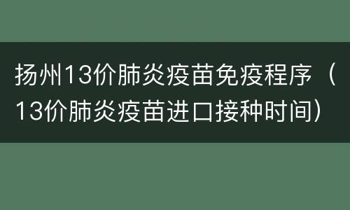 扬州13价肺炎疫苗免疫程序（13价肺炎疫苗进口接种时间）