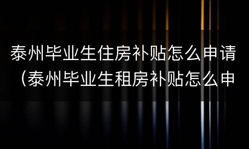 泰州毕业生住房补贴怎么申请（泰州毕业生租房补贴怎么申请）