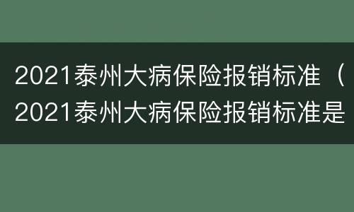 2021泰州大病保险报销标准（2021泰州大病保险报销标准是什么）