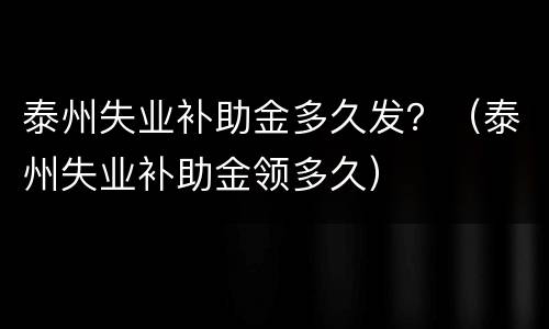 泰州失业补助金多久发？（泰州失业补助金领多久）