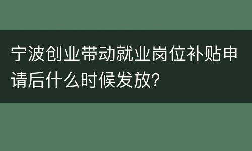 宁波创业带动就业岗位补贴申请后什么时候发放？