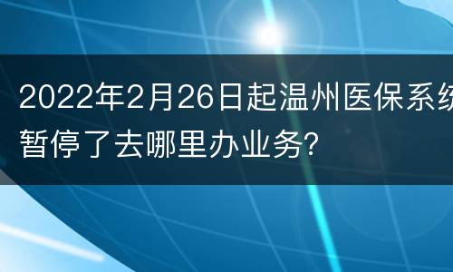 2022年2月26日起温州医保系统暂停了去哪里办业务？