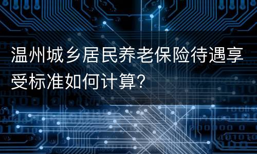 温州城乡居民养老保险待遇享受标准如何计算?