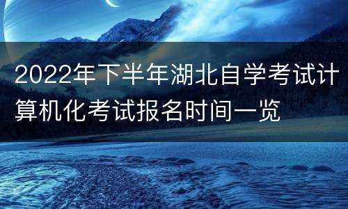 2022年下半年湖北自学考试计算机化考试报名时间一览
