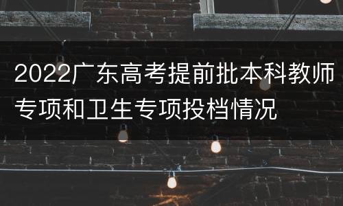 2022广东高考提前批本科教师专项和卫生专项投档情况