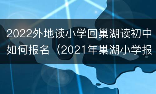 2022外地读小学回巢湖读初中如何报名（2021年巢湖小学报名时间）