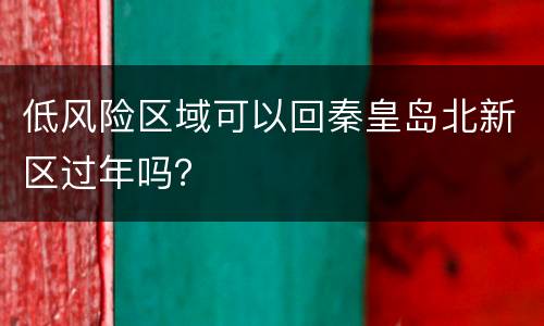 低风险区域可以回秦皇岛北新区过年吗？