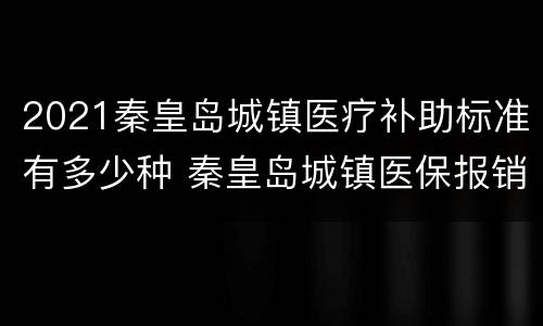 2021秦皇岛城镇医疗补助标准有多少种 秦皇岛城镇医保报销比例