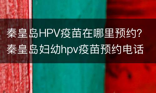 秦皇岛HPV疫苗在哪里预约？ 秦皇岛妇幼hpv疫苗预约电话