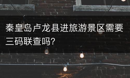 秦皇岛卢龙县进旅游景区需要三码联查吗？