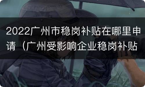 2022广州市稳岗补贴在哪里申请（广州受影响企业稳岗补贴发放条件）