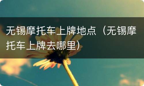 无锡摩托车上牌地点（无锡摩托车上牌去哪里）