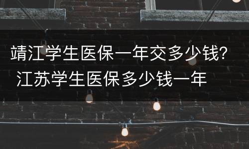 靖江学生医保一年交多少钱？ 江苏学生医保多少钱一年