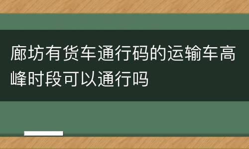 廊坊有货车通行码的运输车高峰时段可以通行吗