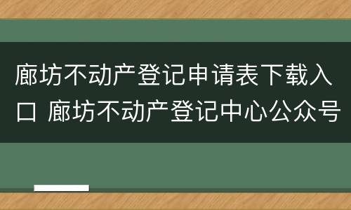 廊坊不动产登记申请表下载入口 廊坊不动产登记中心公众号