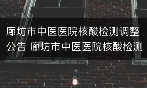 廊坊市中医医院核酸检测调整公告 廊坊市中医医院核酸检测时间